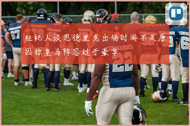 经纪人谈恩德里克出场时间不足原因称皇马阵容过于豪华