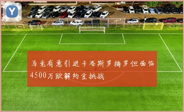 马竞有意引进卡洛斯罗梅罗但面临4500万欧解约金挑战