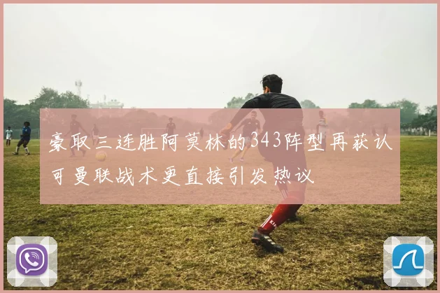 豪取三连胜阿莫林的343阵型再获认可曼联战术更直接引发热议