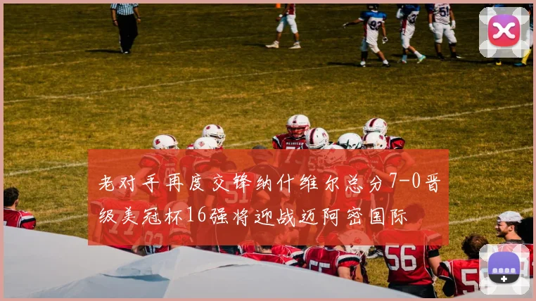 老对手再度交锋纳什维尔总分7-0晋级美冠杯16强将迎战迈阿密国际