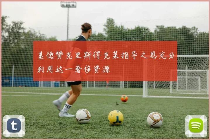 基德赞克里斯得克莱指导之恩充分利用这一奢侈资源