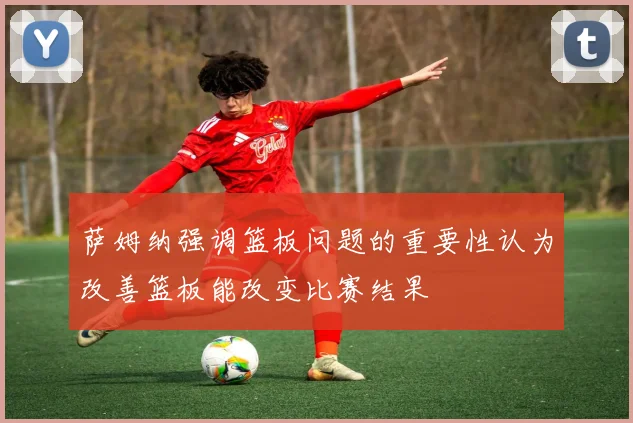 萨姆纳强调篮板问题的重要性认为改善篮板能改变比赛结果