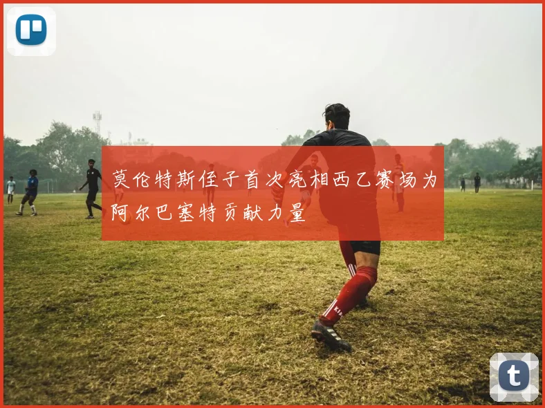莫伦特斯侄子首次亮相西乙赛场为阿尔巴塞特贡献力量
