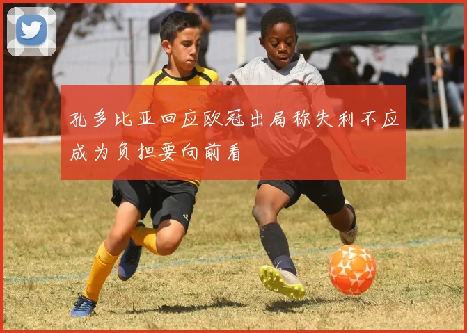 孔多比亚回应欧冠出局称失利不应成为负担要向前看
