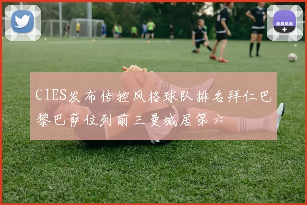 CIES发布传控风格球队排名拜仁巴黎巴萨位列前三曼城居第六