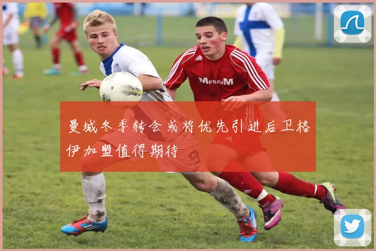 曼城冬季转会或将优先引进后卫格伊加盟值得期待