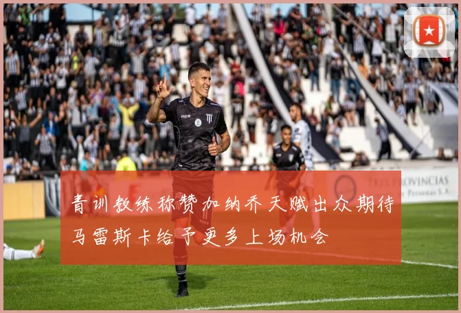 青训教练称赞加纳乔天赋出众期待马雷斯卡给予更多上场机会