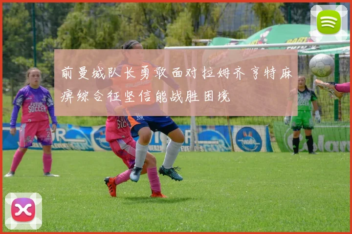 前曼城队长勇敢面对拉姆齐亨特麻痹综合征坚信能战胜困境