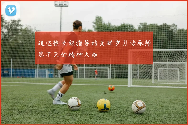 追忆徐长锁指导的光辉岁月传承师恩不灭的精神火炬