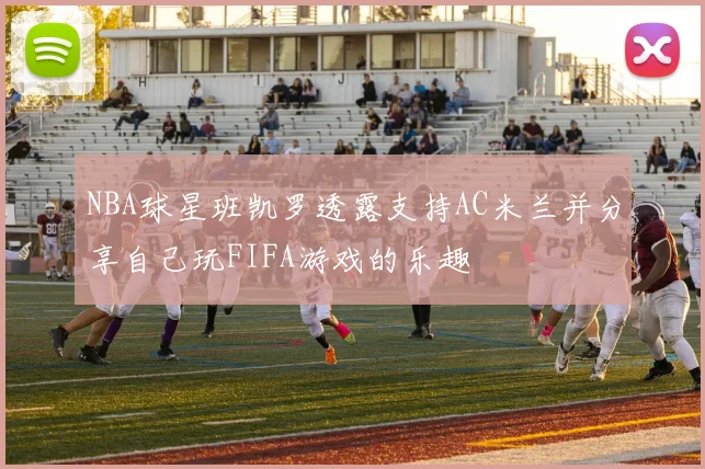NBA球星班凯罗透露支持AC米兰并分享自己玩FIFA游戏的乐趣