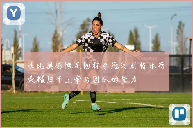 法比奥感慨足协杯夺冠时刻将永存荣耀归于上帝与团队的努力