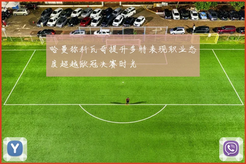 哈曼称科瓦奇提升多特表现职业态度超越欧冠决赛时光