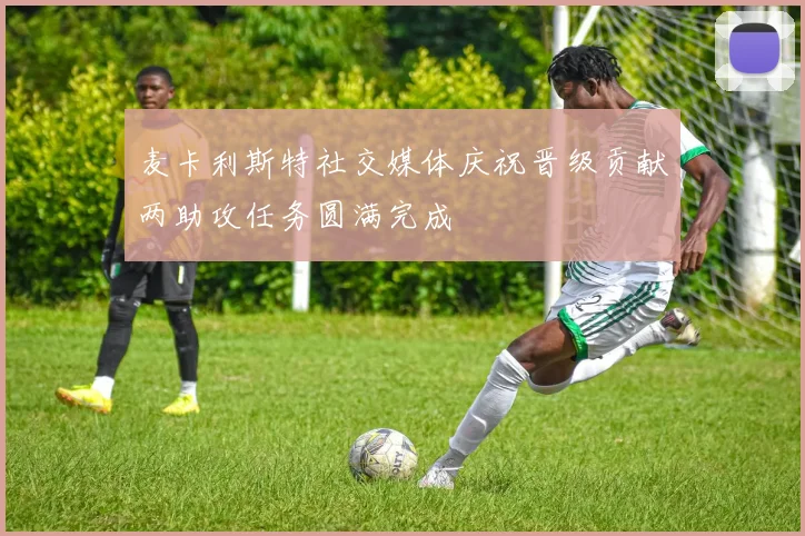麦卡利斯特社交媒体庆祝晋级贡献两助攻任务圆满完成