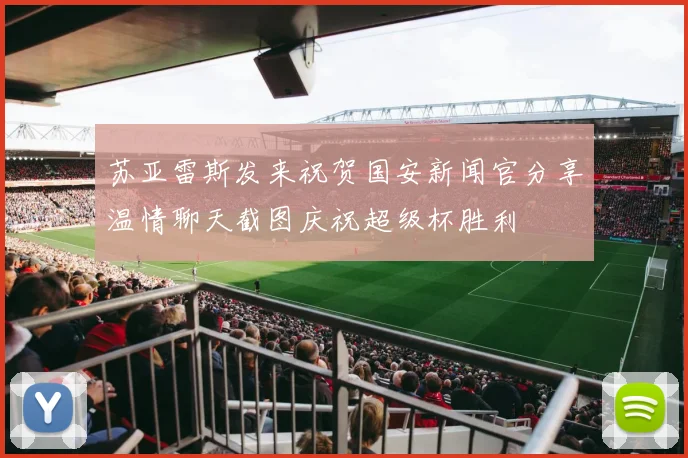 苏亚雷斯发来祝贺国安新闻官分享温情聊天截图庆祝超级杯胜利