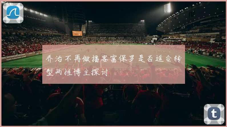 乔治不再做播客富保罗是否适合转型两性博主探讨