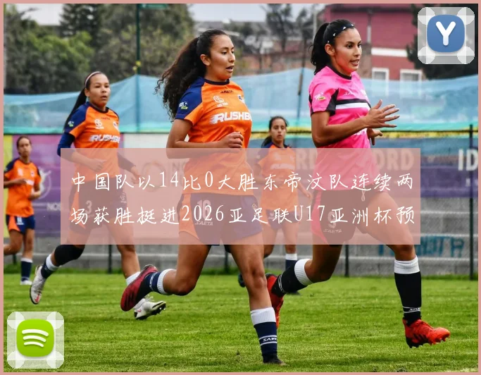 中国队以14比0大胜东帝汶队连续两场获胜挺进2026亚足联U17亚洲杯预选赛