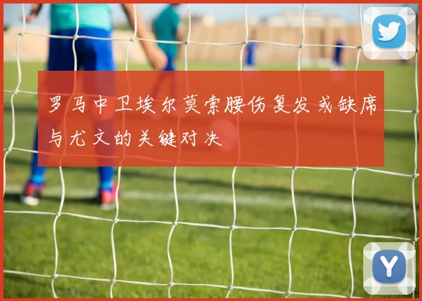 罗马中卫埃尔莫索腰伤复发或缺席与尤文的关键对决