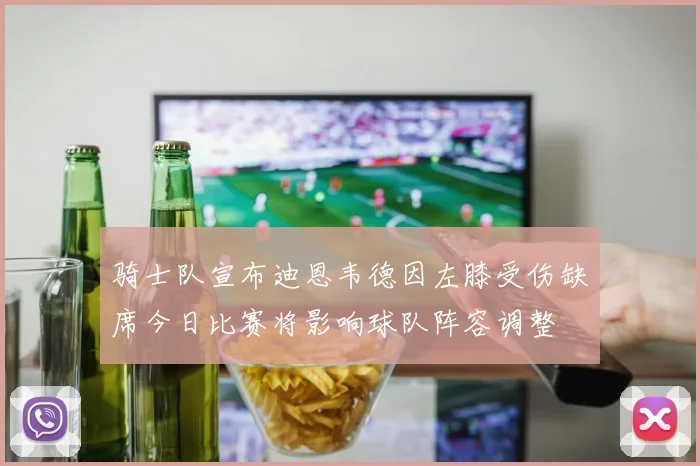 骑士队宣布迪恩韦德因左膝受伤缺席今日比赛将影响球队阵容调整