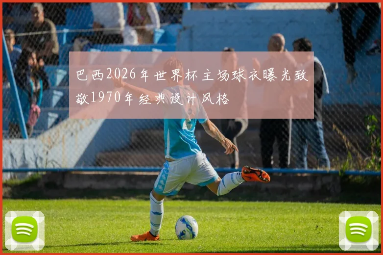 巴西2026年世界杯主场球衣曝光致敬1970年经典设计风格