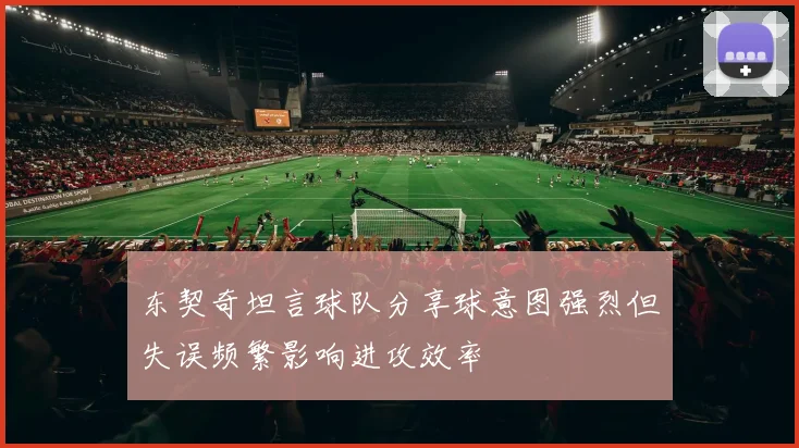 东契奇坦言球队分享球意图强烈但失误频繁影响进攻效率