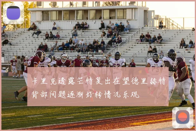 卡里克透露芒特复出在望德里赫特背部问题逐渐好转情况乐观