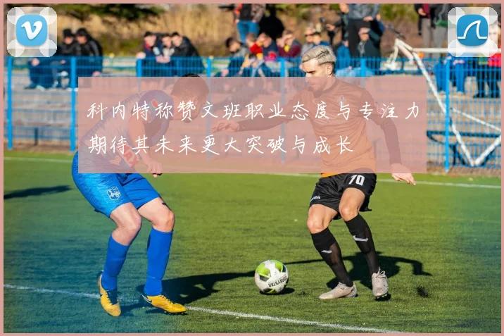 科内特称赞文班职业态度与专注力期待其未来更大突破与成长