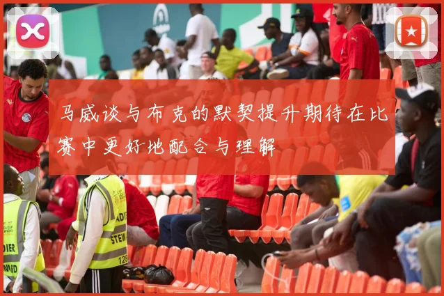 马威谈与布克的默契提升期待在比赛中更好地配合与理解