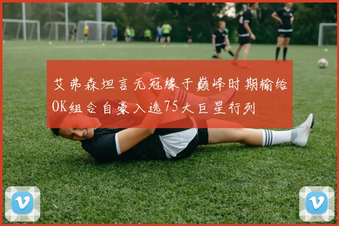 艾弗森坦言无冠缘于巅峰时期输给OK组合自豪入选75大巨星行列