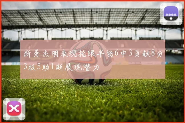 新秀杰明表现抢眼半场6中3贡献8分3板5助1断展现潜力