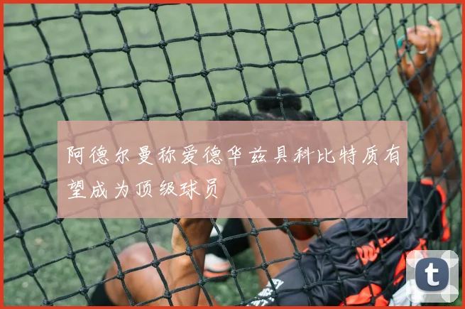阿德尔曼称爱德华兹具科比特质有望成为顶级球员