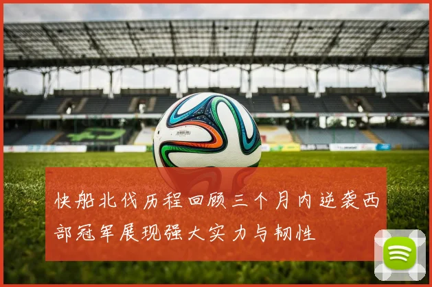 快船北伐历程回顾三个月内逆袭西部冠军展现强大实力与韧性