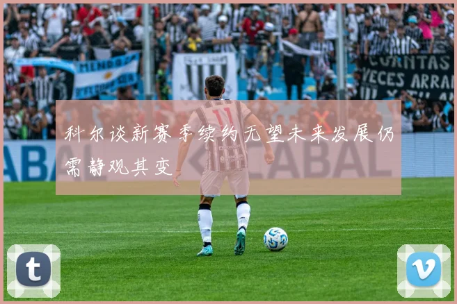 科尔谈新赛季续约无望未来发展仍需静观其变
