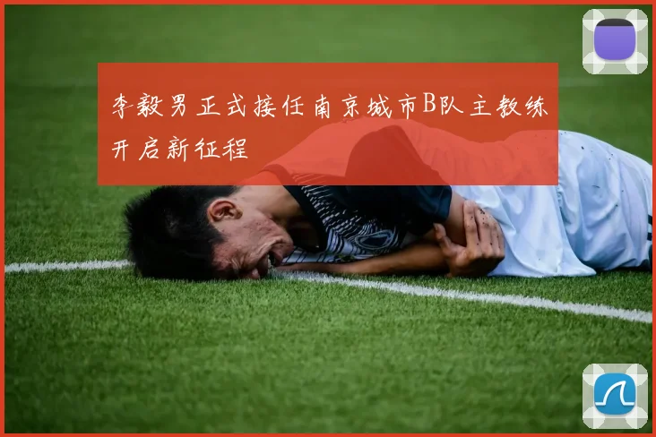 李毅男正式接任南京城市B队主教练开启新征程