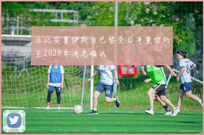法比安鲁伊斯与巴黎圣日耳曼续约至2029年消息确认