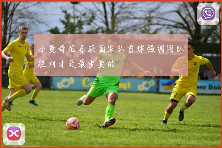 小曼奇尼喜获国家队首球强调团队胜利才是最重要的