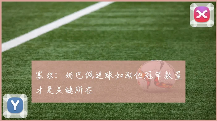 塞尔：姆巴佩进球如潮但冠军数量才是关键所在