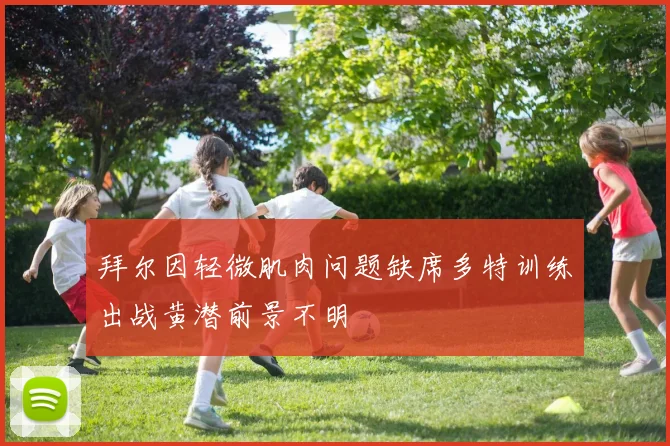 拜尔因轻微肌肉问题缺席多特训练出战黄潜前景不明