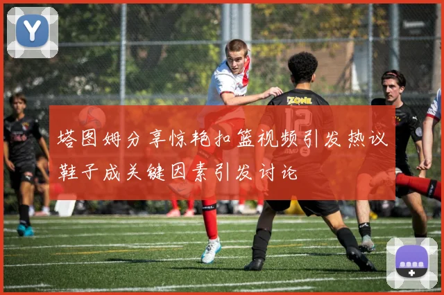 塔图姆分享惊艳扣篮视频引发热议鞋子成关键因素引发讨论