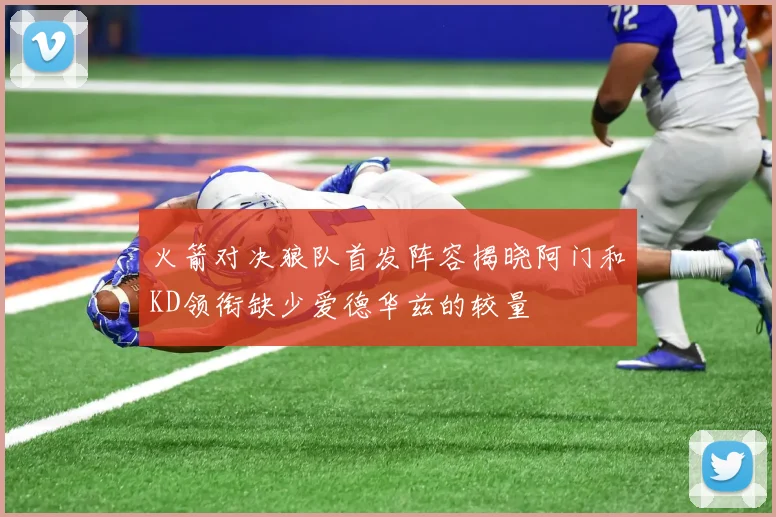 火箭对决狼队首发阵容揭晓阿门和KD领衔缺少爱德华兹的较量